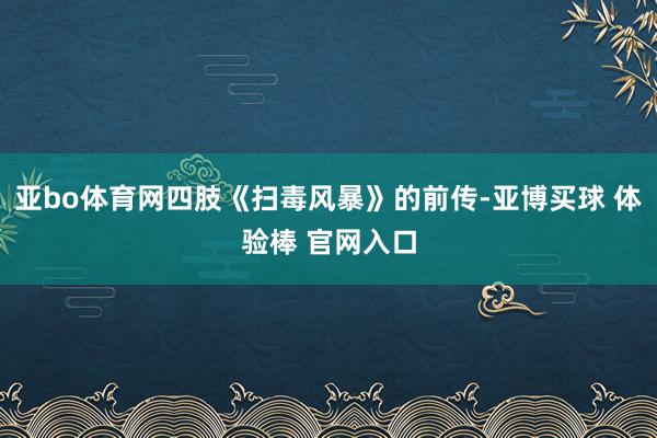 亚bo体育网四肢《扫毒风暴》的前传-亚博买球 体验棒 官网入口