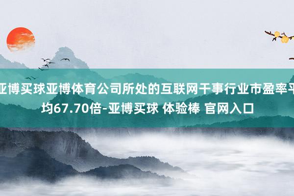 亚博买球亚博体育公司所处的互联网干事行业市盈率平均67.70倍-亚博买球 体验棒 官网入口