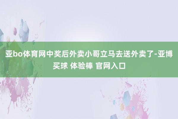 亚bo体育网中奖后外卖小哥立马去送外卖了-亚博买球 体验棒 官网入口