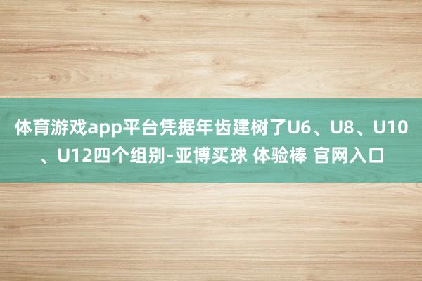 体育游戏app平台凭据年齿建树了U6、U8、U10、U12四个组别-亚博买球 体验棒 官网入口