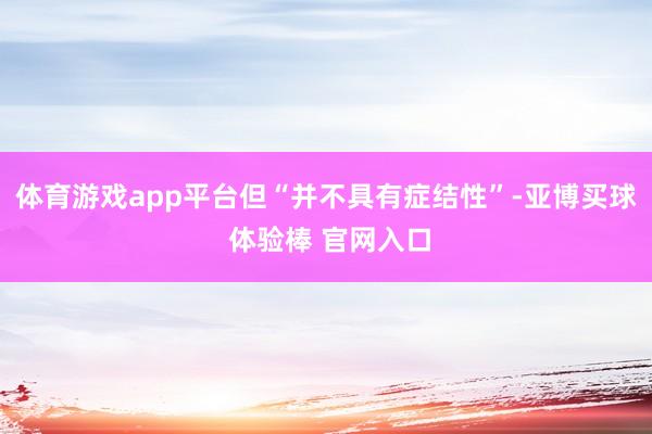体育游戏app平台但“并不具有症结性”-亚博买球 体验棒 官网入口