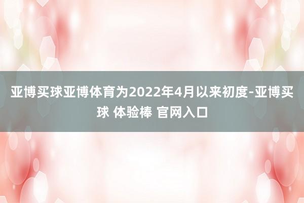 亚博买球亚博体育为2022年4月以来初度-亚博买球 体验棒 官网入口