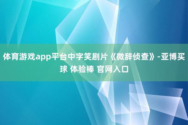 体育游戏app平台中字笑剧片《微辞侦查》-亚博买球 体验棒 官网入口