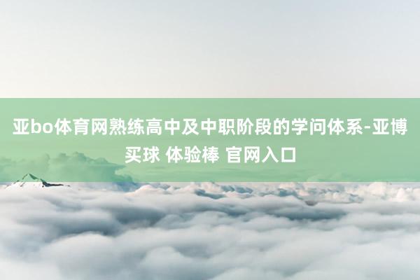 亚bo体育网熟练高中及中职阶段的学问体系-亚博买球 体验棒 官网入口