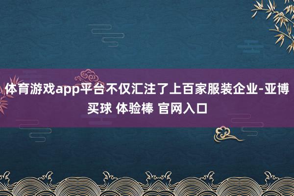体育游戏app平台不仅汇注了上百家服装企业-亚博买球 体验棒 官网入口