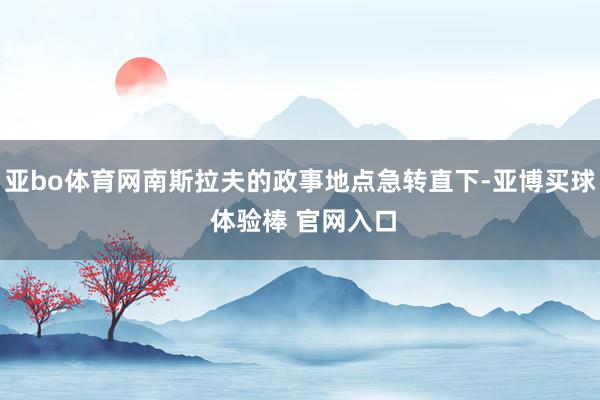 亚bo体育网南斯拉夫的政事地点急转直下-亚博买球 体验棒 官网入口