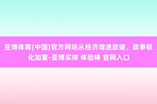 亚博体育(中国)官方网站从经济增速放缓、政事极化加重-亚博买球 体验棒 官网入口