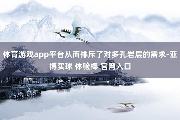体育游戏app平台从而排斥了对多孔岩层的需求-亚博买球 体验棒 官网入口