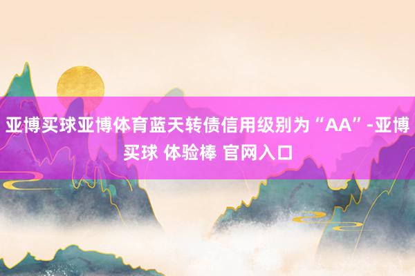亚博买球亚博体育蓝天转债信用级别为“AA”-亚博买球 体验棒 官网入口