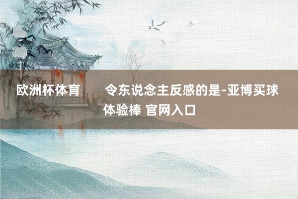 欧洲杯体育       令东说念主反感的是-亚博买球 体验棒 官网入口