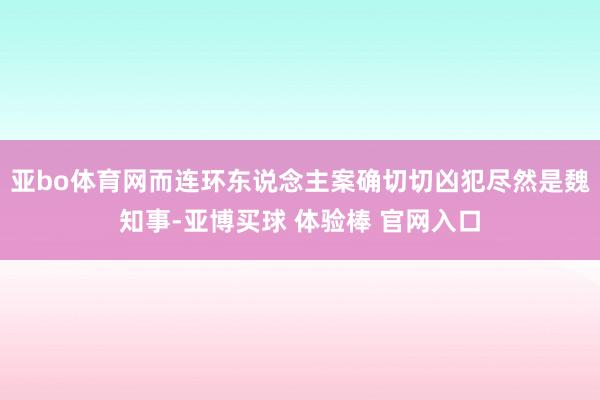 亚bo体育网而连环东说念主案确切切凶犯尽然是魏知事-亚博买球 体验棒 官网入口