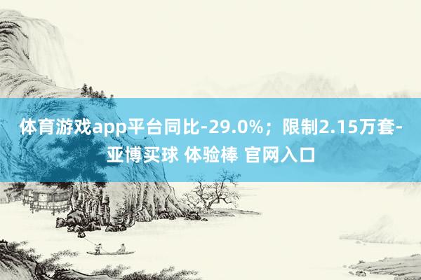 体育游戏app平台同比-29.0%；限制2.15万套-亚博买球 体验棒 官网入口