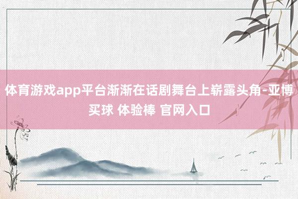 体育游戏app平台渐渐在话剧舞台上崭露头角-亚博买球 体验棒 官网入口