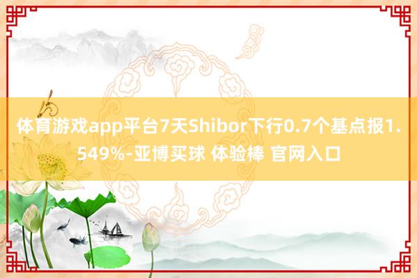 体育游戏app平台7天Shibor下行0.7个基点报1.549%-亚博买球 体验棒 官网入口