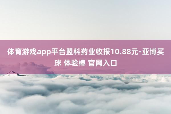 体育游戏app平台盟科药业收报10.88元-亚博买球 体验棒 官网入口