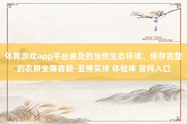 体育游戏app平台遍及的当然生态环境、保存完整的农耕坐蓐容颜-亚博买球 体验棒 官网入口