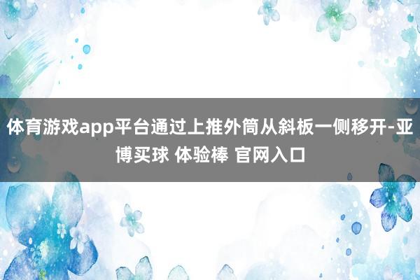 体育游戏app平台通过上推外筒从斜板一侧移开-亚博买球 体验棒 官网入口