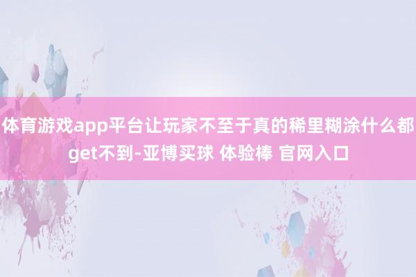 体育游戏app平台让玩家不至于真的稀里糊涂什么都get不到-亚博买球 体验棒 官网入口