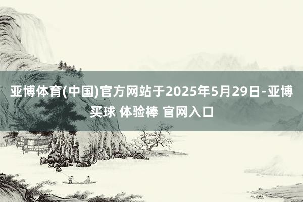 亚博体育(中国)官方网站于2025年5月29日-亚博买球 体验棒 官网入口