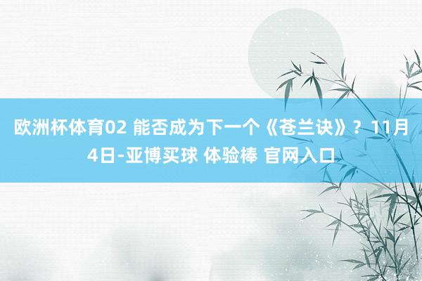 欧洲杯体育02 能否成为下一个《苍兰诀》？11月4日-亚博买球 体验棒 官网入口