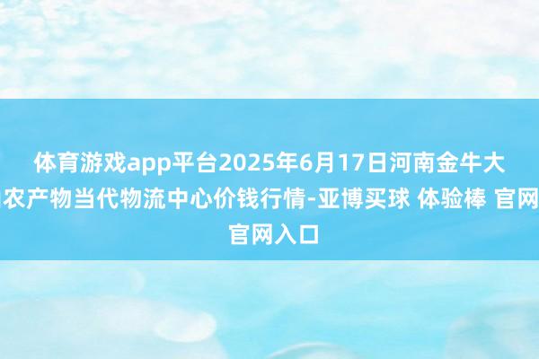 体育游戏app平台2025年6月17日河南金牛大别山农产物当代物流中心价钱行情-亚博买球 体验棒 官网入口