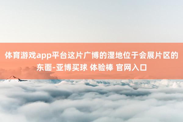 体育游戏app平台这片广博的湿地位于会展片区的东面-亚博买球 体验棒 官网入口