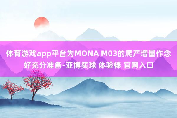 体育游戏app平台为MONA M03的爬产增量作念好充分准备-亚博买球 体验棒 官网入口