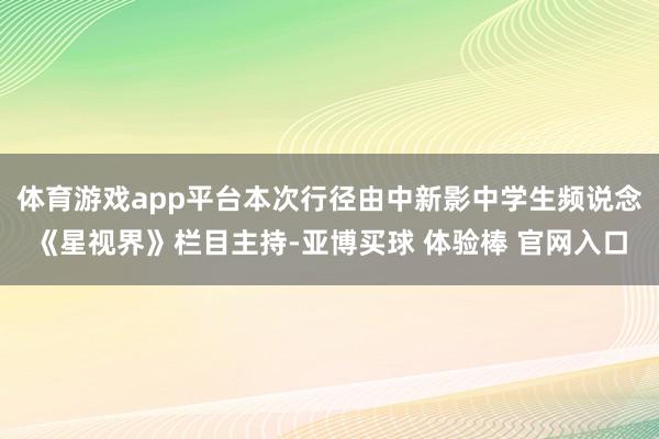 体育游戏app平台本次行径由中新影中学生频说念《星视界》栏目主持-亚博买球 体验棒 官网入口
