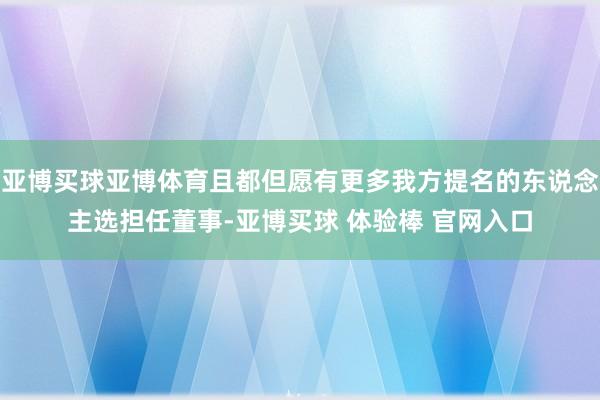 亚博买球亚博体育且都但愿有更多我方提名的东说念主选担任董事-亚博买球 体验棒 官网入口