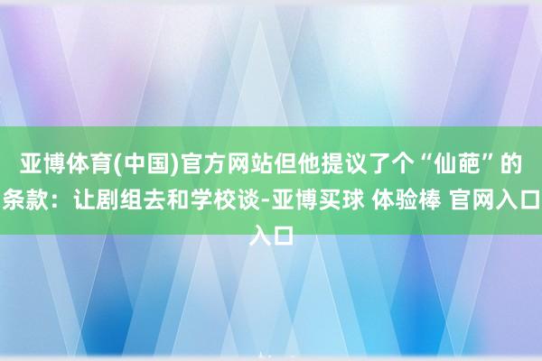亚博体育(中国)官方网站但他提议了个“仙葩”的条款：让剧组去和学校谈-亚博买球 体验棒 官网入口