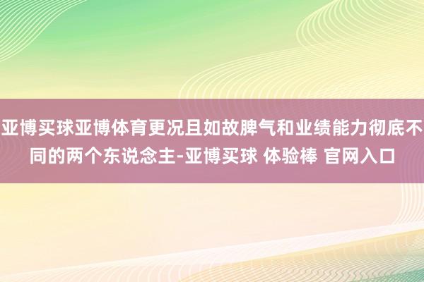 亚博买球亚博体育更况且如故脾气和业绩能力彻底不同的两个东说念主-亚博买球 体验棒 官网入口