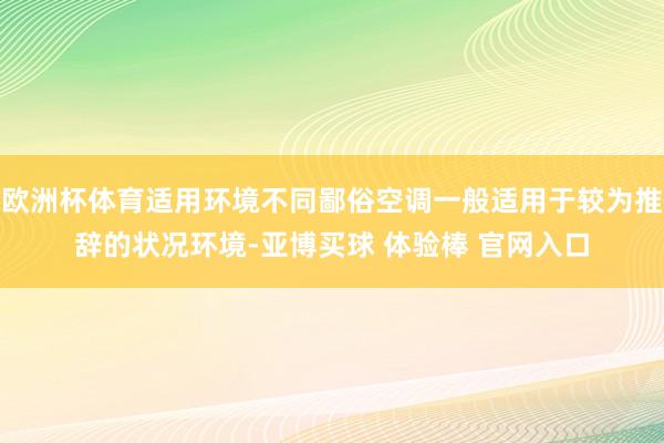欧洲杯体育适用环境不同鄙俗空调一般适用于较为推辞的状况环境-亚博买球 体验棒 官网入口