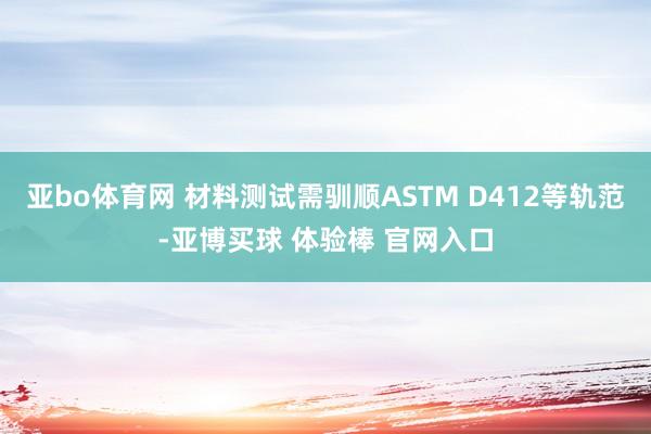 亚bo体育网 材料测试需驯顺ASTM D412等轨范-亚博买球 体验棒 官网入口