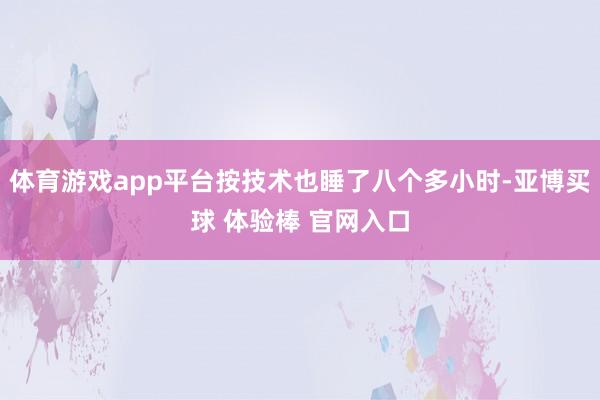 体育游戏app平台按技术也睡了八个多小时-亚博买球 体验棒 官网入口