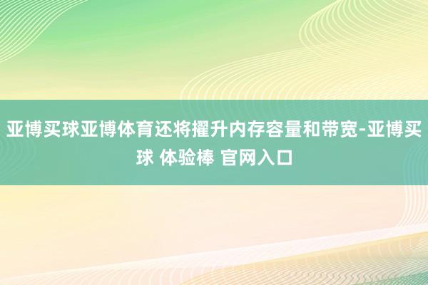 亚博买球亚博体育还将擢升内存容量和带宽-亚博买球 体验棒 官网入口