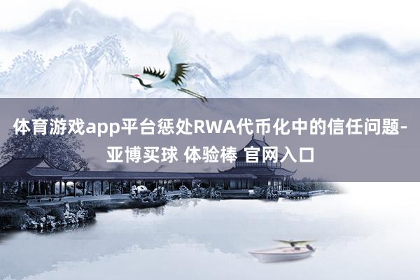 体育游戏app平台惩处RWA代币化中的信任问题-亚博买球 体验棒 官网入口