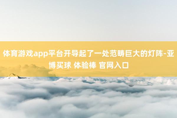 体育游戏app平台开导起了一处范畴巨大的灯阵-亚博买球 体验棒 官网入口
