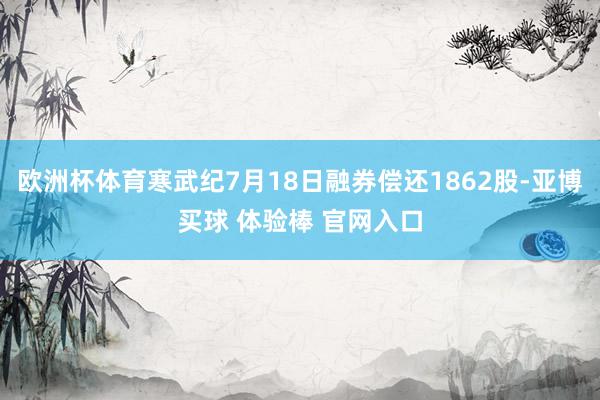 欧洲杯体育寒武纪7月18日融券偿还1862股-亚博买球 体验棒 官网入口
