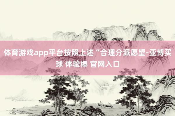 体育游戏app平台按照上述“合理分派愿望-亚博买球 体验棒 官网入口