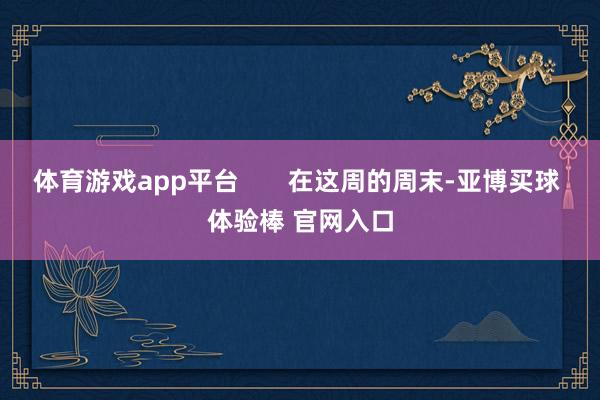 体育游戏app平台       在这周的周末-亚博买球 体验棒 官网入口