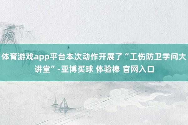 体育游戏app平台本次动作开展了“工伤防卫学问大讲堂”-亚博买球 体验棒 官网入口