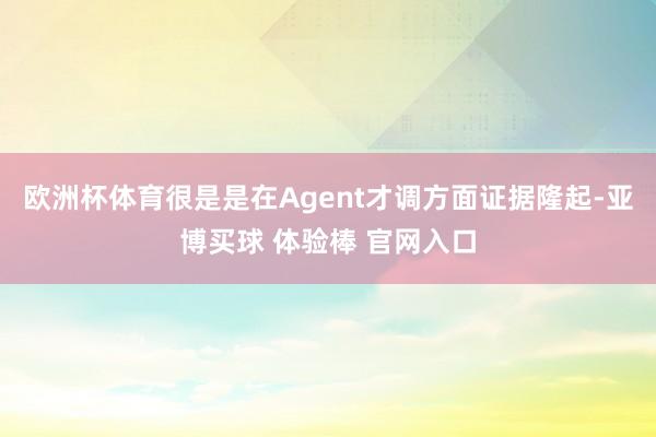 欧洲杯体育很是是在Agent才调方面证据隆起-亚博买球 体验棒 官网入口