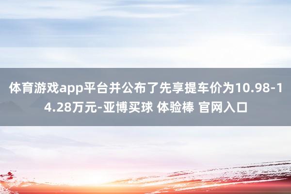 体育游戏app平台并公布了先享提车价为10.98-14.28万元-亚博买球 体验棒 官网入口