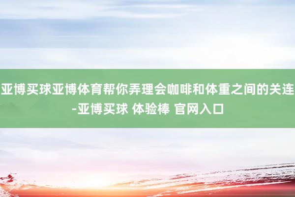 亚博买球亚博体育帮你弄理会咖啡和体重之间的关连-亚博买球 体验棒 官网入口