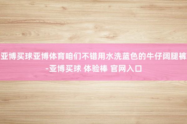亚博买球亚博体育咱们不错用水洗蓝色的牛仔阔腿裤-亚博买球 体验棒 官网入口