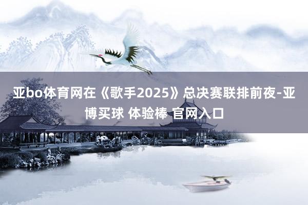 亚bo体育网在《歌手2025》总决赛联排前夜-亚博买球 体验棒 官网入口