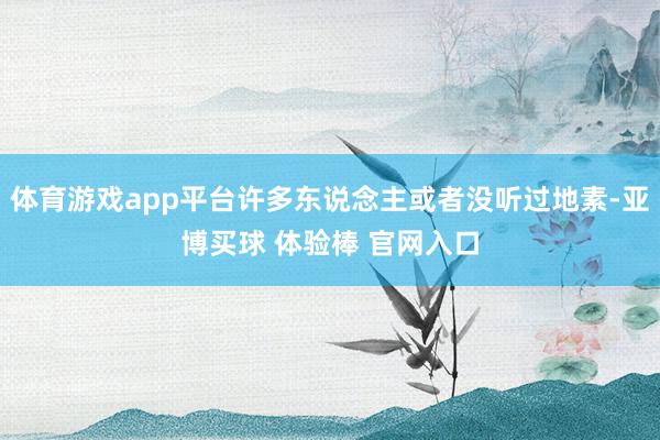 体育游戏app平台许多东说念主或者没听过地素-亚博买球 体验棒 官网入口
