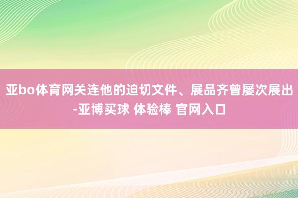 亚bo体育网关连他的迫切文件、展品齐曾屡次展出-亚博买球 体验棒 官网入口