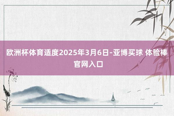欧洲杯体育适度2025年3月6日-亚博买球 体验棒 官网入口