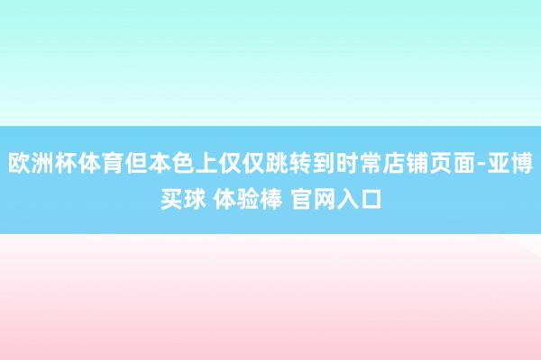 欧洲杯体育但本色上仅仅跳转到时常店铺页面-亚博买球 体验棒 官网入口